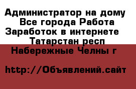 Администратор на дому  - Все города Работа » Заработок в интернете   . Татарстан респ.,Набережные Челны г.